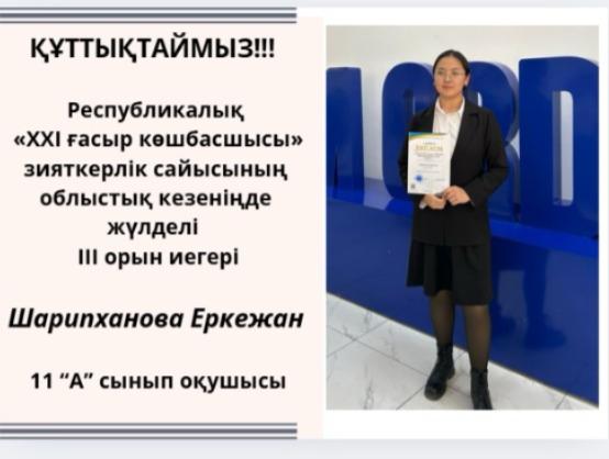 Құттықтаймыз!!! Республикалық «ХХІ ғасыр көшбасшысы» зияткерлік сайысынын, облыстық кезеніңде жүлделі III орын иегері Шарипханова Еркежан 11 "А" сынып оқушысы